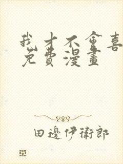 我才不会喜欢你免费漫画