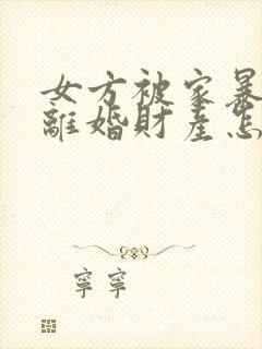 女方被家暴起诉离婚财产怎么分割