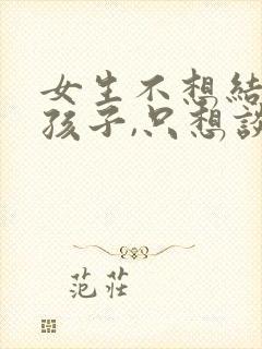 女生不想结婚生孩子,只想谈恋爱