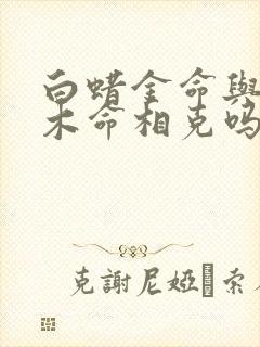 白蜡金命与杨柳木命相克吗?