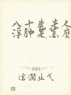 八十岁老人双脚浮肿是怎么回事