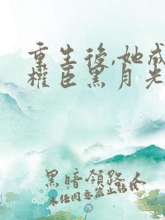 重生后,她成了权臣黑月光免费看