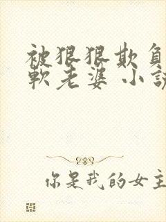 被狠狠欺负的甜软老婆 小说免费阅读