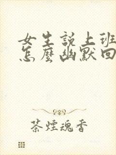 女生说上班很忙怎么幽默回复