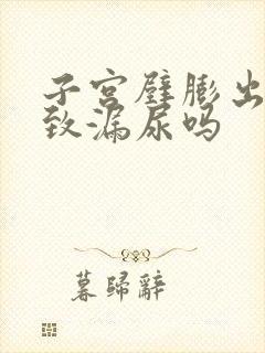 子宫壁膨出会导致漏尿吗