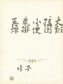 五岁小孩大便干燥排便困难怎么办