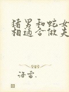 猪男和蛇女的属相适合做夫妻吗