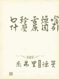 口干舌燥嘴苦是什么原因引起的怎么治疗