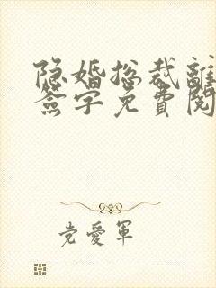 隐婚总裁离婚请签字免费阅读