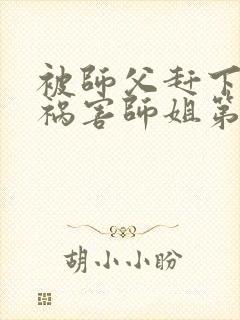 被师父赶下山去祸害师姐第七十页