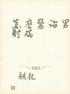 怎么医治男性早射病