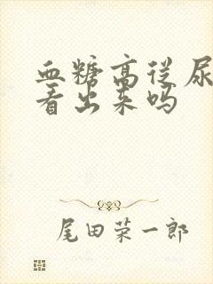 血糖高从尿液能看出来吗