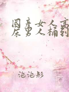 国产女人高潮叫床男人桶到爽视频