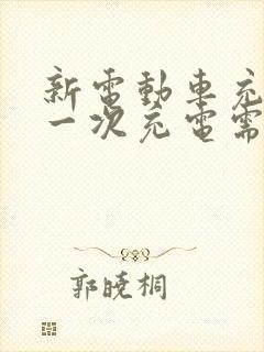 新电动车充电第一次充电需要多长时间