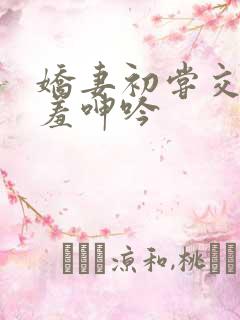 娇妻初尝交换害羞呻吟