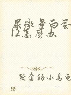 尿微量白蛋白112怎么办