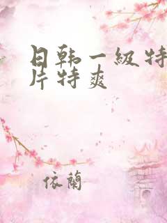 日韩一级特黄大片特爽