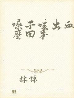 嗓子咳出血是怎么回事