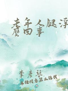 老年人腿浮肿怎么回事