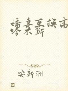 娇妻互换高潮呻吟不断