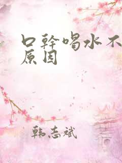 口干喝水不解渴原因