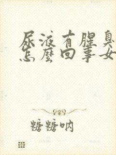 尿液有腥臭味是怎么回事女性