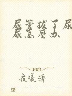 尿管拔了尿不出尿怎么办