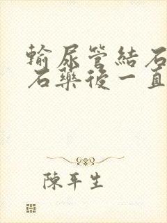 输尿管结石吃排石药后一直疼