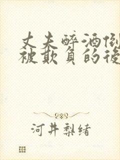 丈夫醉酒倒妻子被欺负的后果