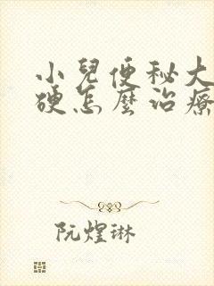 小儿便秘大便很硬怎么治疗