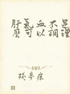 肝气血不足吃什么可以调理