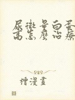 尿微量白蛋白偏高怎么治疗好呢?