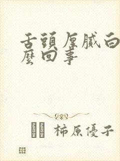 舌头厚腻白苔怎么回事