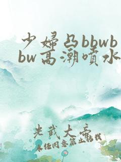 少妇凸bbwbbw高潮喷水∵
