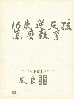 16岁逆反孩子怎么教育