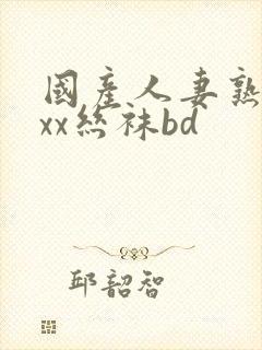 国产人妻熟女ⅹxx丝袜bd