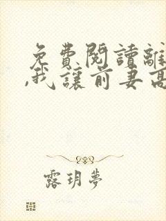 免费阅读离婚后,我让前妻高攀不起全文