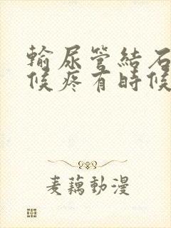 输尿管结石有时候疼有时候不疼怎么回事