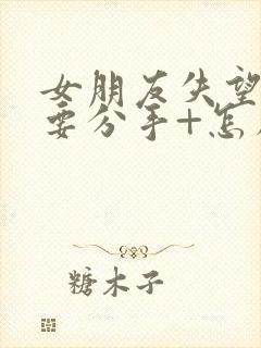 女朋友失望累了要分手+怎么挽回