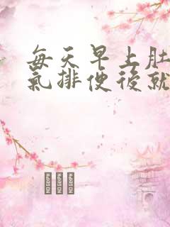 每天早上肚子胀气排便后就正常是什么原因