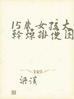 15岁女孩大便干燥排便困难怎么办