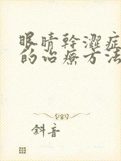 眼睛干涩症最好的治疗方法