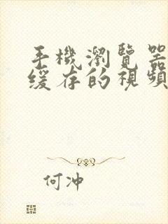 手机浏览器本地缓存的视频在哪里