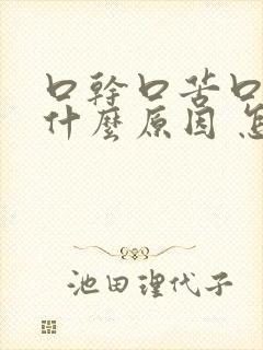 口干口苦口木是什么原因 怎么解决