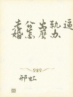 老公出轨逼着离婚怎么办