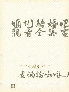 咱们结婚吧免费观看全集电视剧