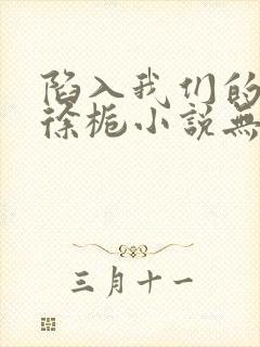 陷入我们的热恋徐栀小说无删减版