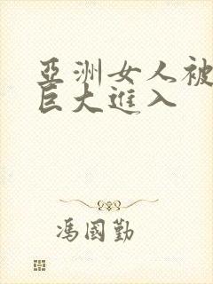 亚洲女人被黑人巨大进入