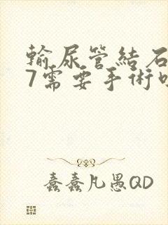 输尿管结石0.7需要手术吗