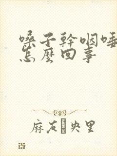 嗓子干咽唾沫疼怎么回事